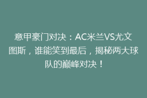 意甲豪门对决：AC米兰VS尤文图斯，谁能笑到最后，揭秘两大球队的巅峰对决！