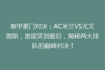 意甲豪门对决:AC米兰VS尤文图斯,谁能笑到最后,揭秘两大球队的巅峰对决!