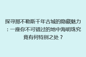 探寻那不勒斯千年古城的隐藏魅力：一座你不可错过的地中海明珠究竟有何特别之处？