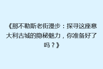 《那不勒斯老街漫步:探寻这座意大利古城的隐秘魅力,你准备好了吗?》