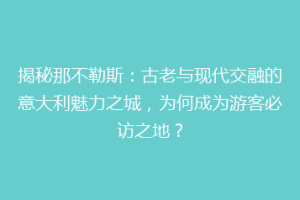 揭秘那不勒斯：古老与现代交融的意大利魅力之城，为何成为游客必访之地？