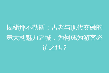 揭秘那不勒斯:古老与现代交融的意大利魅力之城,为何成为游客必访之地?