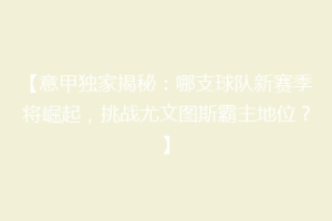 【意甲独家揭秘：哪支球队新赛季将崛起，挑战尤文图斯霸主地位？】