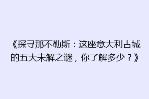 《探寻那不勒斯：这座意大利古城的五大未解之谜，你了解多少？》