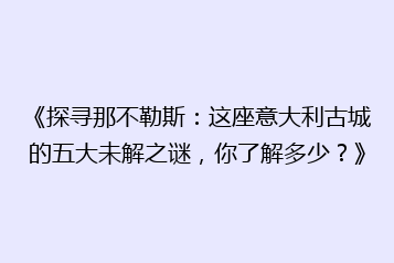 《探寻那不勒斯:这座意大利古城的五大未解之谜,你了解多少?》