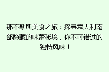 那不勒斯美食之旅:探寻意大利南部隐藏的味蕾秘境,你不可错过的独特风味!