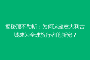 揭秘那不勒斯：为何这座意大利古城成为全球旅行者的新宠？