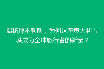 揭秘那不勒斯:为何这座意大利古城成为全球旅行者的新宠?