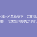揭秘国际米兰新赛季：谁能挑战尤文图斯，蓝黑军团复兴之路几何？