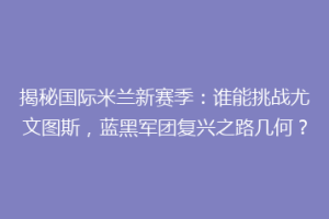 揭秘国际米兰新赛季：谁能挑战尤文图斯，蓝黑军团复兴之路几何？