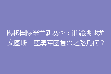 揭秘国际米兰新赛季:谁能挑战尤文图斯,蓝黑军团复兴之路几何?
