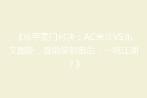 《意甲豪门对决：AC米兰VS尤文图斯，谁能笑到最后，一统江湖？》