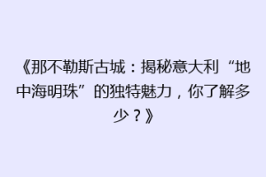 《那不勒斯古城：揭秘意大利“地中海明珠”的独特魅力，你了解多少？》