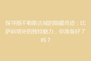 探寻那不勒斯古城的隐藏奇迹：比萨斜塔外的独特魅力，你准备好了吗？