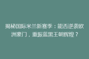 揭秘国际米兰新赛季：能否逆袭欧洲豪门，重振蓝黑王朝辉煌？