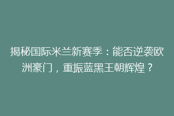揭秘国际米兰新赛季:能否逆袭欧洲豪门,重振蓝黑王朝辉煌?