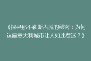 《探寻那不勒斯古城的秘密：为何这座意大利城市让人如此着迷？》