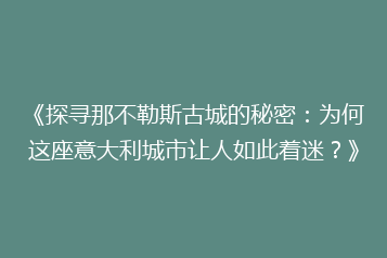 《探寻那不勒斯古城的秘密:为何这座意大利城市让人如此着迷?》