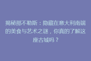 揭秘那不勒斯：隐藏在意大利南端的美食与艺术之谜，你真的了解这座古城吗？