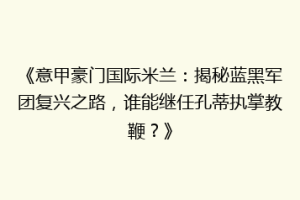 《意甲豪门国际米兰：揭秘蓝黑军团复兴之路，谁能继任孔蒂执掌教鞭？》