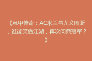 《意甲传奇：AC米兰与尤文图斯，谁能笑傲江湖，再次问鼎冠军？》