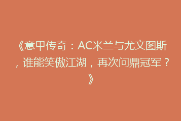 《意甲传奇：AC米兰与尤文图斯，谁能笑傲江湖，再次问鼎冠军？》