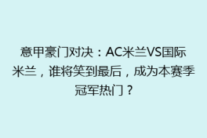 意甲豪门对决：AC米兰VS国际米兰，谁将笑到最后，成为本赛季冠军热门？