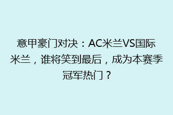 意甲豪门对决:AC米兰VS国际米兰,谁将笑到最后,成为本赛季冠军热门?