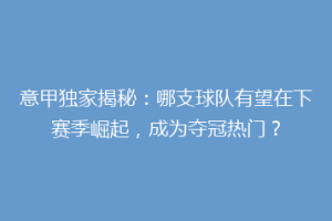 意甲独家揭秘：哪支球队有望在下赛季崛起，成为夺冠热门？