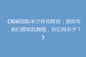 《揭秘国际米兰传奇阵容：那些年，我们曾如此辉煌，你记得多少？》