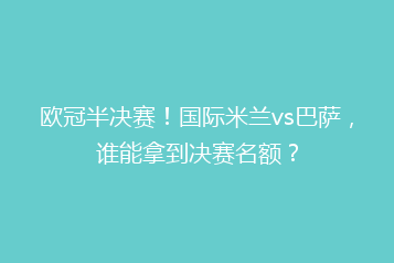 欧冠半决赛!国际米兰vs巴萨,谁能拿到决赛名额?