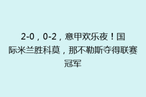 2-0，0-2，意甲欢乐夜！国际米兰胜科莫，那不勒斯夺得联赛冠军