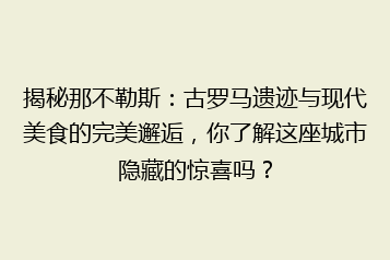 揭秘那不勒斯:古罗马遗迹与现代美食的完美邂逅,你了解这座城市隐藏的惊喜吗?