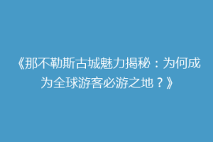 《那不勒斯古城魅力揭秘：为何成为全球游客必游之地？》