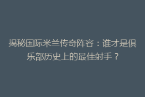 揭秘国际米兰传奇阵容：谁才是俱乐部历史上的最佳射手？