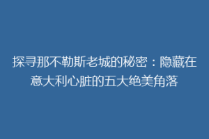 探寻那不勒斯老城的秘密：隐藏在意大利心脏的五大绝美角落