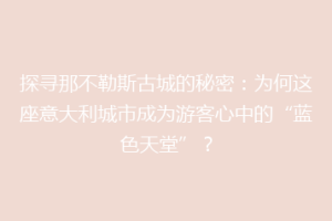 探寻那不勒斯古城的秘密：为何这座意大利城市成为游客心中的“蓝色天堂”？