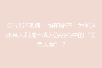 探寻那不勒斯古城的秘密:为何这座意大利城市成为游客心中的“蓝色天堂”?