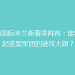 揭秘国际米兰新赛季阵容：谁将扛起蓝黑军团的进攻大旗？
