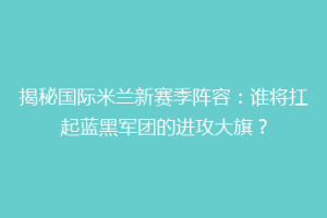 揭秘国际米兰新赛季阵容：谁将扛起蓝黑军团的进攻大旗？