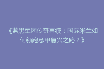 《蓝黑军团传奇再续:国际米兰如何领跑意甲复兴之路?》
