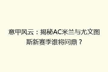 意甲风云:揭秘AC米兰与尤文图斯新赛季谁将问鼎?