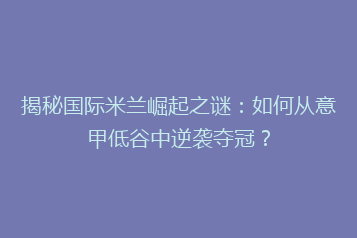 揭秘国际米兰崛起之谜:如何从意甲低谷中逆袭夺冠?