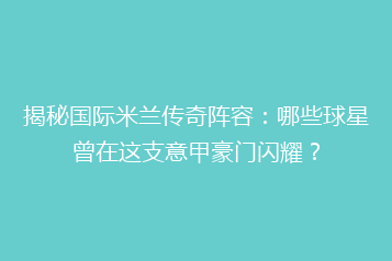 揭秘国际米兰传奇阵容:哪些球星曾在这支意甲豪门闪耀?