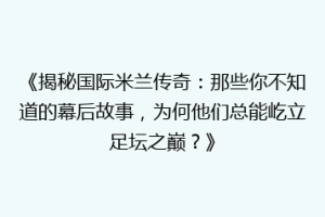 《揭秘国际米兰传奇：那些你不知道的幕后故事，为何他们总能屹立足坛之巅？》