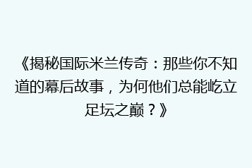 《揭秘国际米兰传奇:那些你不知道的幕后故事,为何他们总能屹立足坛之巅?》