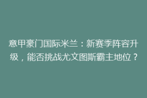 意甲豪门国际米兰：新赛季阵容升级，能否挑战尤文图斯霸主地位？