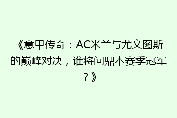 《意甲传奇:AC米兰与尤文图斯的巅峰对决,谁将问鼎本赛季冠军?》