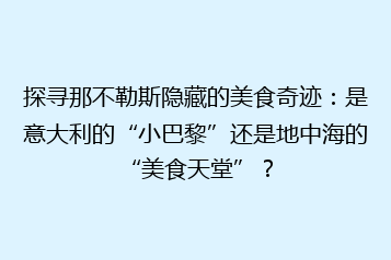 探寻那不勒斯隐藏的美食奇迹:是意大利的“小巴黎”还是地中海的“美食天堂”?