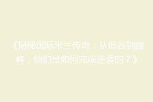 《揭秘国际米兰传奇：从低谷到巅峰，他们是如何完成逆袭的？》